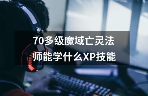 70多级魔域亡灵法师能学什么XP技能-第1张-游戏信息-龙启网