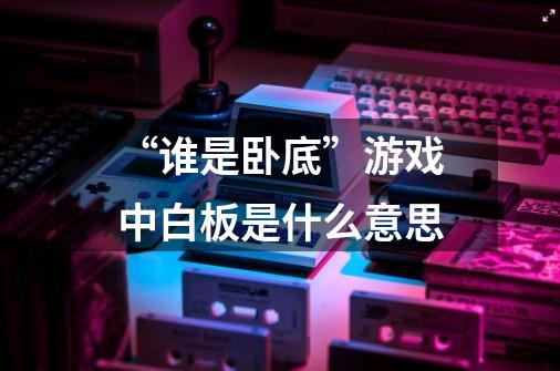 “谁是卧底”游戏中白板是什么意思-第1张-游戏信息-龙启网