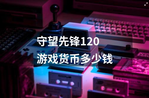 守望先锋120游戏货币多少钱-第1张-游戏信息-龙启网
