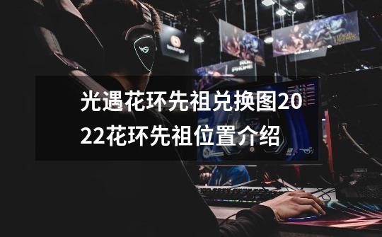 光遇花环先祖兑换图2022花环先祖位置介绍-第1张-游戏信息-龙启网