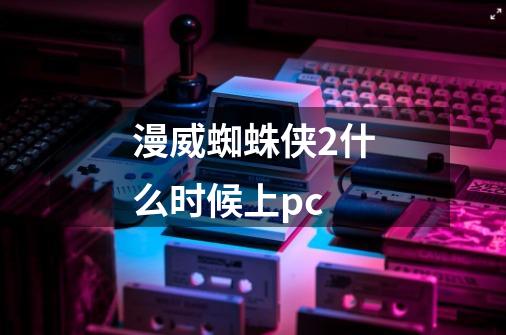 漫威蜘蛛侠2什么时候上pc-第1张-游戏信息-龙启网