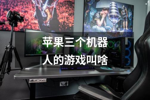 苹果三个机器人的游戏叫啥-第1张-游戏信息-龙启网