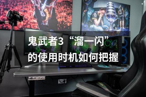 鬼武者3“溜一闪”的使用时机如何把握-第1张-游戏信息-龙启网