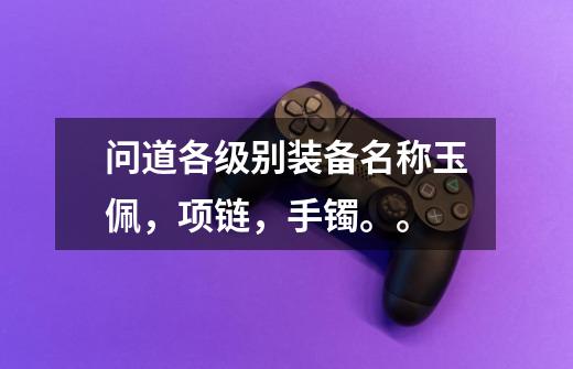问道各级别装备名称玉佩,项链,手镯。。-第1张-游戏信息-龙启网