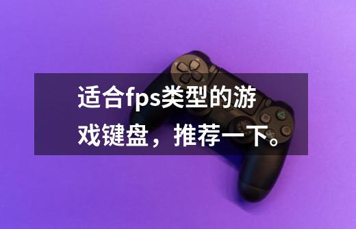 适合fps类型的游戏键盘，推荐一下。-第1张-游戏信息-龙启网