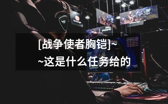 [战争使者胸铠]~~这是什么任务给的-第1张-游戏信息-龙启网