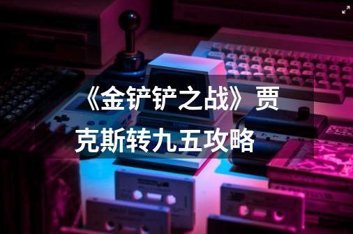 《金铲铲之战》贾克斯转九五攻略-第1张-游戏信息-龙启网