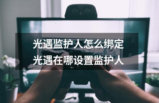 光遇监护人怎么绑定 光遇在哪设置监护人-第1张-游戏信息-龙启网