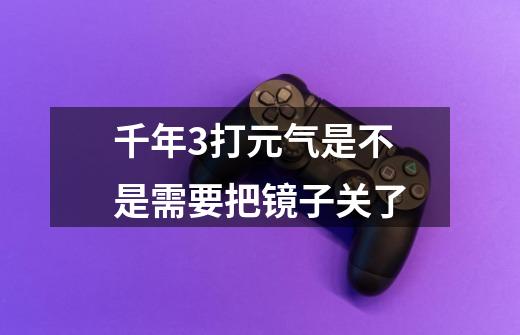 千年3打元气是不是需要把镜子关了-第1张-游戏信息-龙启网
