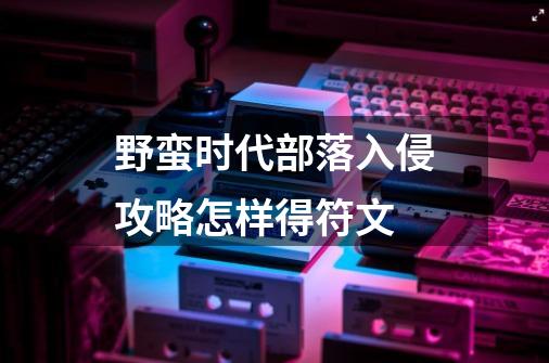 野蛮时代部落入侵攻略怎样得符文-第1张-游戏信息-龙启网