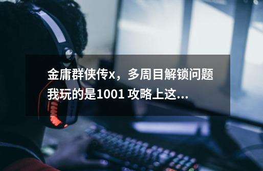金庸群侠传x，多周目解锁问题 我玩的是1.0.0.1 攻略上这：解锁等级=解锁等级+周目/2 我重-第1张-游戏信息-龙启网