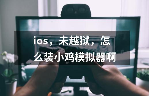 ios，未越狱，怎么装小鸡模拟器啊-第1张-游戏信息-龙启网