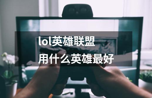 lol英雄联盟用什么英雄最好-第1张-游戏信息-龙启网