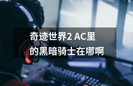 奇迹世界2 AC里的黑暗骑士在哪啊-第1张-游戏信息-龙启网