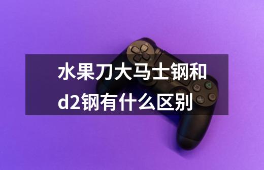 水果刀大马士钢和d2钢有什么区别-第1张-游戏信息-龙启网