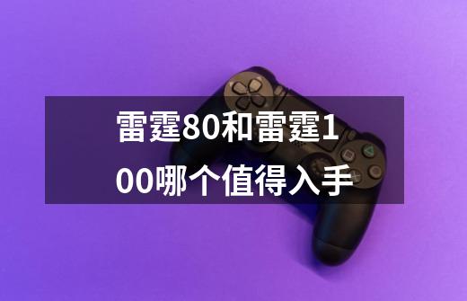 雷霆80和雷霆100哪个值得入手-第1张-游戏信息-龙启网