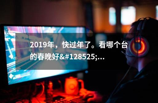 2019年，快过年了。看哪个台的春晚好😍😍我今天看到CCTV3已经开始播放2019的春晚了-第1张-游戏信息-龙启网
