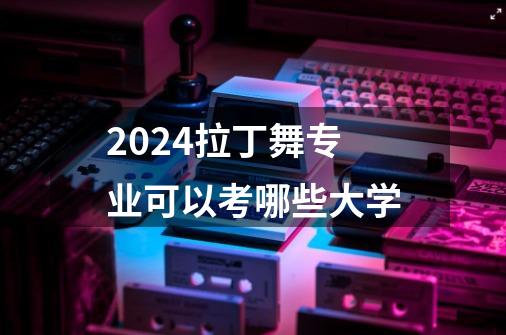 2024拉丁舞专业可以考哪些大学-第1张-游戏信息-龙启网