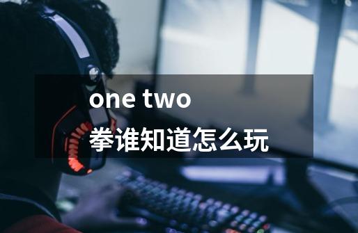 one two拳谁知道怎么玩-第1张-游戏信息-龙启网