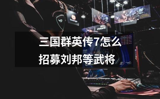 三国群英传7怎么招募刘邦等武将-第1张-游戏信息-龙启网