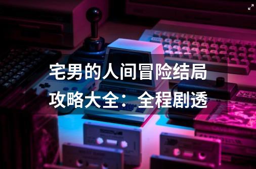 宅男的人间冒险结局攻略大全:全程剧透-第1张-游戏信息-龙启网