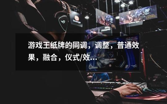 游戏王纸牌的同调,调整,普通效果,融合,仪式/效果,协调各是什么意思-第1张-游戏信息-龙启网