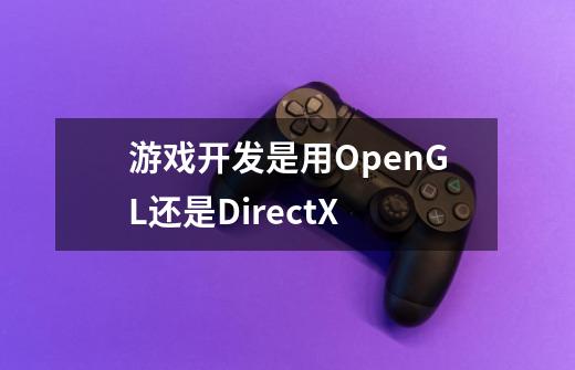 游戏开发是用OpenGL还是DirectX-第1张-游戏信息-龙启网