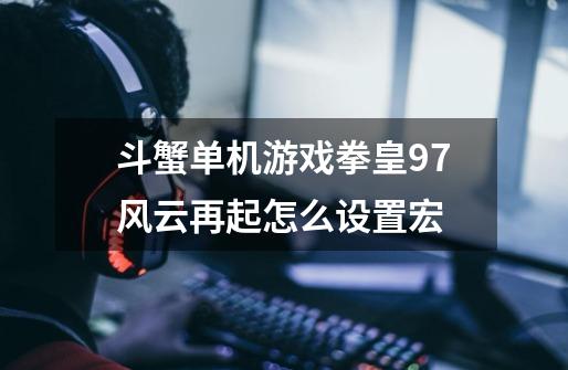 斗蟹单机游戏拳皇97风云再起怎么设置宏-第1张-游戏信息-龙启网