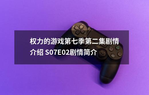 权力的游戏第七季第二集剧情介绍 S07E02剧情简介-第1张-游戏信息-龙启网