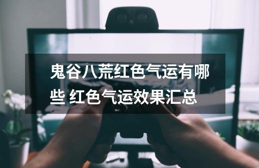 鬼谷八荒红色气运有哪些 红色气运效果汇总-第1张-游戏信息-龙启网