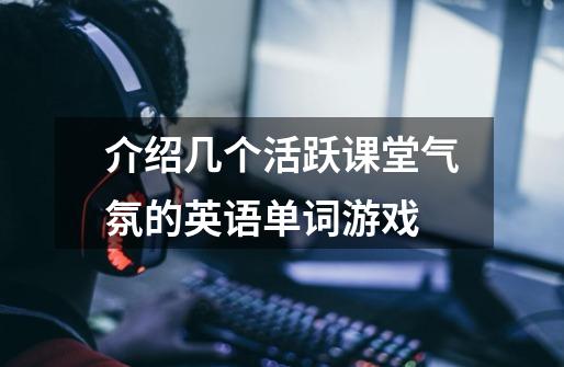 介绍几个活跃课堂气氛的英语单词游戏-第1张-游戏信息-龙启网
