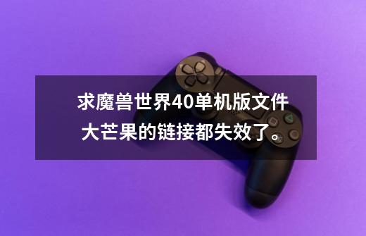 求魔兽世界4.0单机版文件 大芒果的链接都失效了。-第1张-游戏信息-龙启网