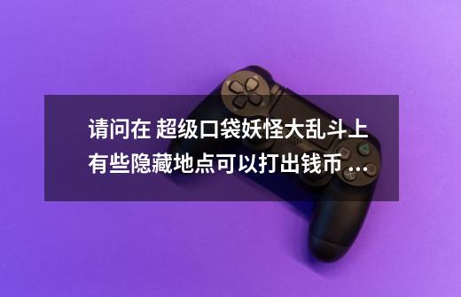 请问在 超级口袋妖怪大乱斗上 有些隐藏地点可以打出钱币 然后跳出一只怪 然后消失 请问是怎么回事-第1张-游戏信息-龙启网