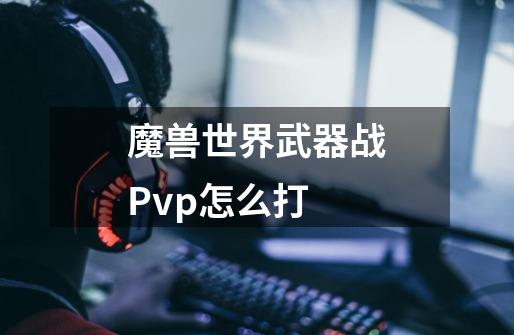 魔兽世界武器战Pvp怎么打-第1张-游戏信息-龙启网