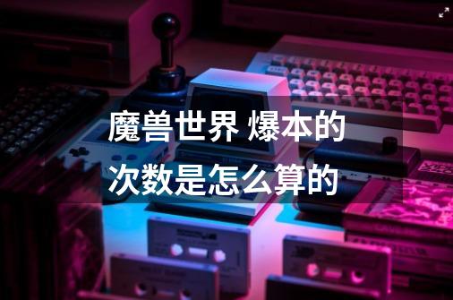 魔兽世界 爆本的次数是怎么算的-第1张-游戏信息-龙启网
