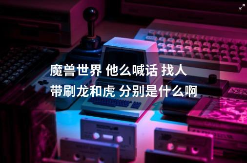 魔兽世界 他么喊话 找人带刷龙和虎 分别是什么啊-第1张-游戏信息-龙启网