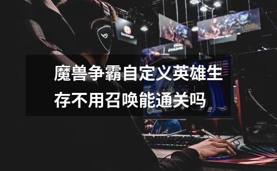 魔兽争霸自定义英雄生存不用召唤能通关吗-第1张-游戏信息-龙启网