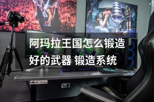 阿玛拉王国怎么锻造好的武器 锻造系统-第1张-游戏信息-龙启网
