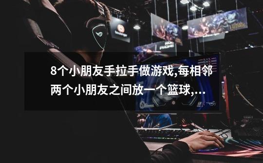8个小朋友手拉手做游戏,每相邻两个小朋友之间放一个篮球,一共需要几个篮球-第1张-游戏信息-龙启网