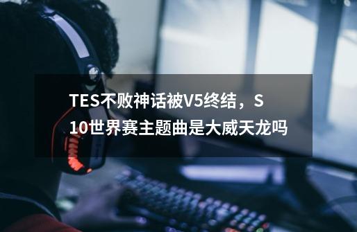 TES不败神话被V5终结,S10世界赛主题曲是大威天龙吗-第1张-游戏信息-龙启网