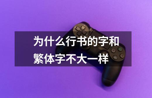 为什么行书的字和繁体字不大一样-第1张-游戏信息-龙启网