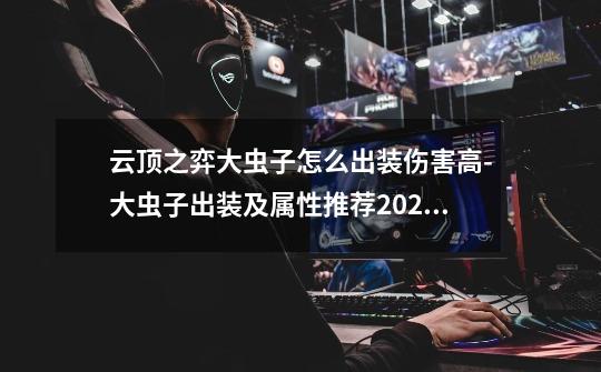 云顶之弈大虫子怎么出装伤害高-大虫子出装及属性推荐2023-第1张-游戏信息-龙启网