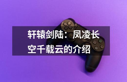 轩辕剑陆:凤凌长空千载云的介绍-第1张-游戏信息-龙启网