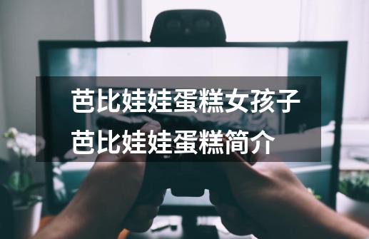芭比娃娃蛋糕女孩子芭比娃娃蛋糕简介-第1张-游戏信息-龙启网