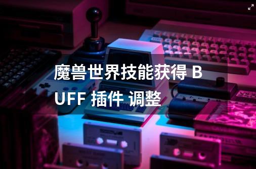 魔兽世界技能获得 BUFF 插件 调整-第1张-游戏信息-龙启网