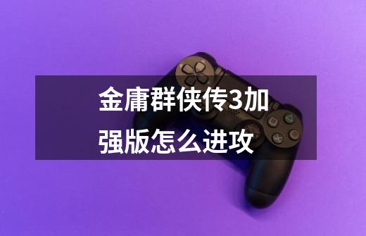 金庸群侠传3加强版怎么进攻-第1张-游戏信息-龙启网