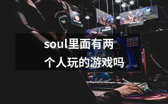 soul里面有两个人玩的游戏吗-第1张-游戏信息-龙启网