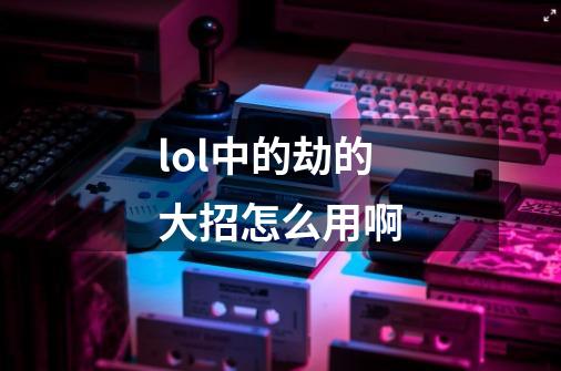 lol中的劫的大招怎么用啊-第1张-游戏信息-龙启网
