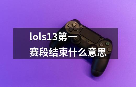 lols13第一赛段结束什么意思-第1张-游戏信息-龙启网