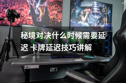 秘境对决什么时候需要延迟 卡牌延迟技巧讲解-第1张-游戏信息-龙启网